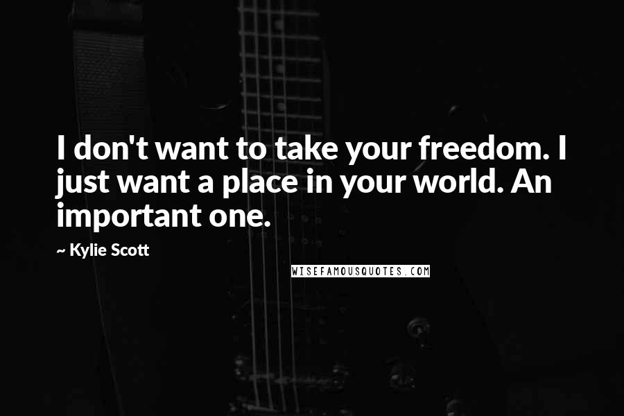 Kylie Scott Quotes: I don't want to take your freedom. I just want a place in your world. An important one.