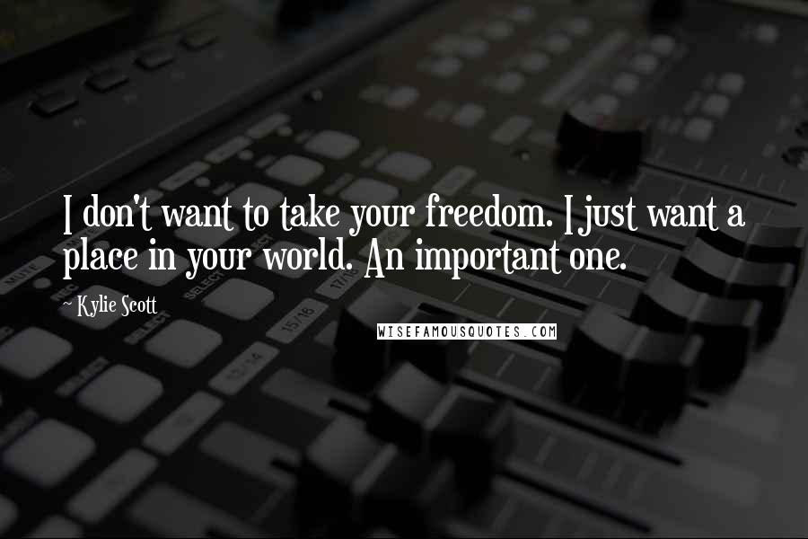 Kylie Scott Quotes: I don't want to take your freedom. I just want a place in your world. An important one.