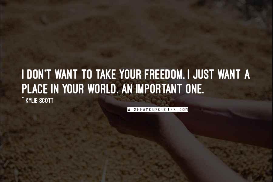 Kylie Scott Quotes: I don't want to take your freedom. I just want a place in your world. An important one.