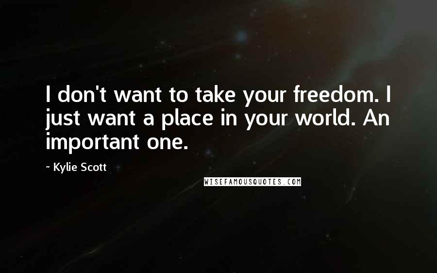 Kylie Scott Quotes: I don't want to take your freedom. I just want a place in your world. An important one.
