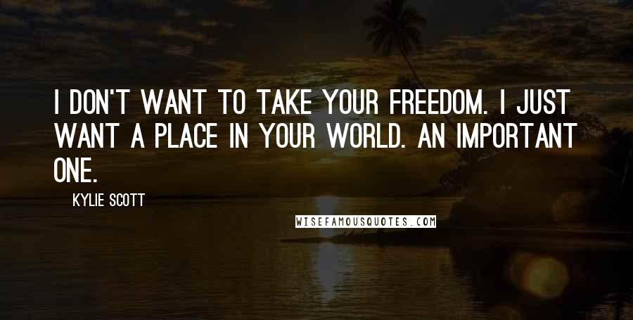 Kylie Scott Quotes: I don't want to take your freedom. I just want a place in your world. An important one.