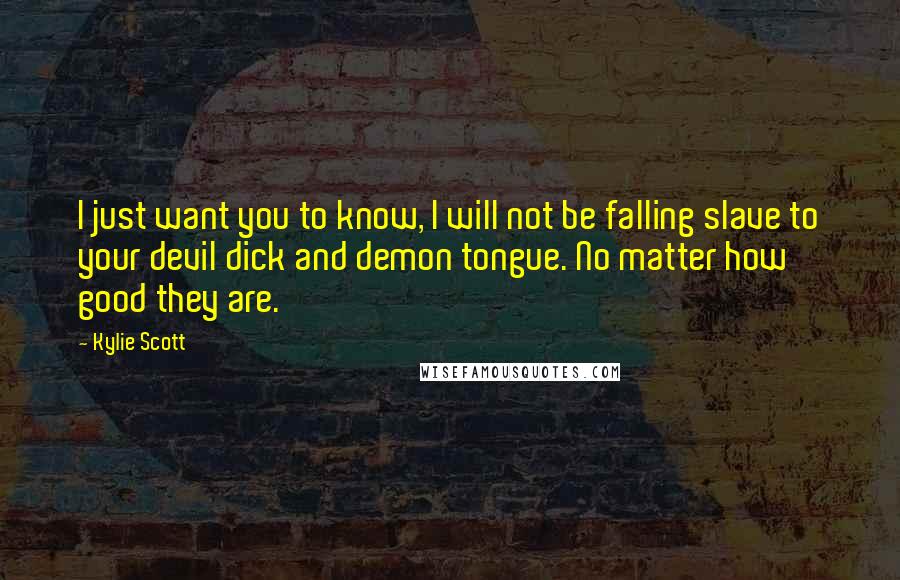 Kylie Scott Quotes: I just want you to know, I will not be falling slave to your devil dick and demon tongue. No matter how good they are.