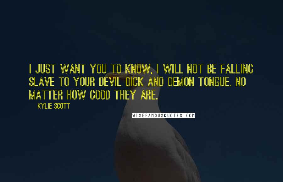 Kylie Scott Quotes: I just want you to know, I will not be falling slave to your devil dick and demon tongue. No matter how good they are.