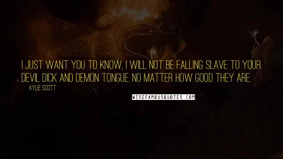 Kylie Scott Quotes: I just want you to know, I will not be falling slave to your devil dick and demon tongue. No matter how good they are.