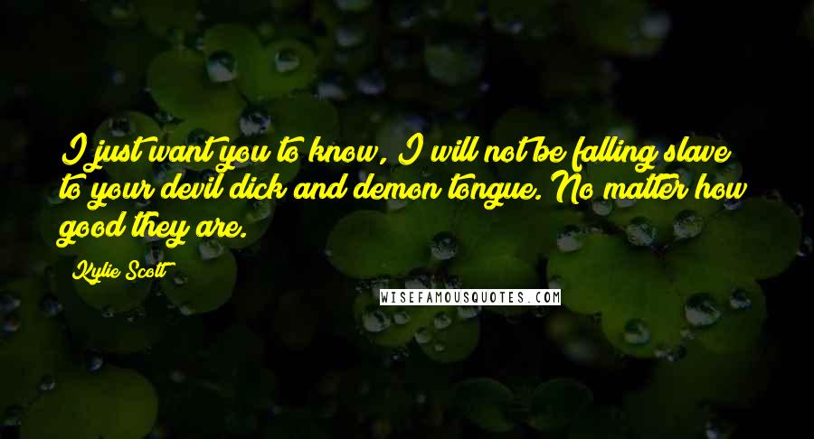 Kylie Scott Quotes: I just want you to know, I will not be falling slave to your devil dick and demon tongue. No matter how good they are.