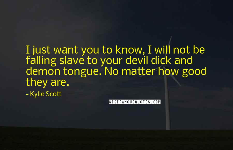 Kylie Scott Quotes: I just want you to know, I will not be falling slave to your devil dick and demon tongue. No matter how good they are.