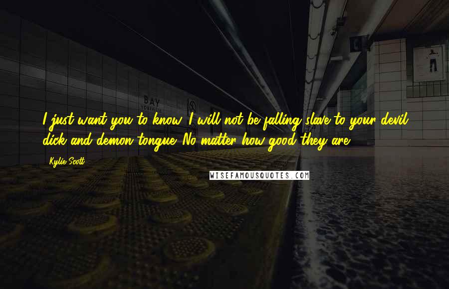 Kylie Scott Quotes: I just want you to know, I will not be falling slave to your devil dick and demon tongue. No matter how good they are.