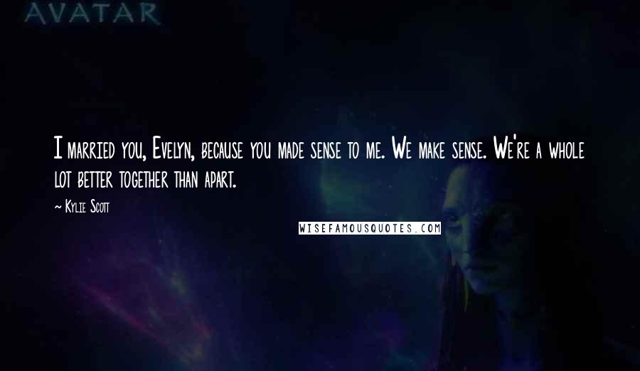 Kylie Scott Quotes: I married you, Evelyn, because you made sense to me. We make sense. We're a whole lot better together than apart.
