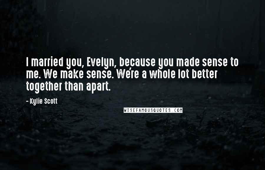 Kylie Scott Quotes: I married you, Evelyn, because you made sense to me. We make sense. We're a whole lot better together than apart.