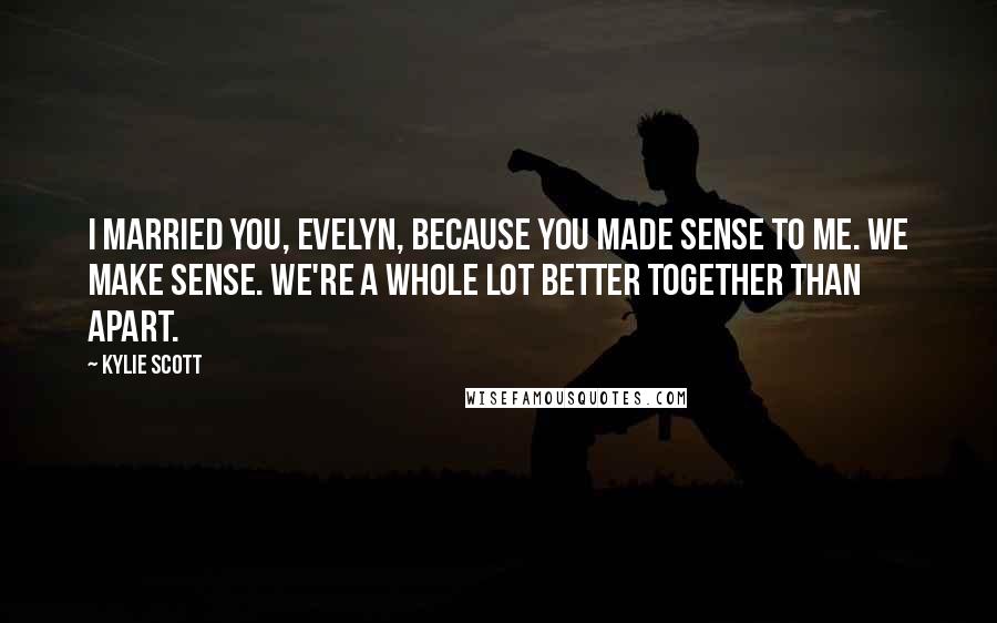 Kylie Scott Quotes: I married you, Evelyn, because you made sense to me. We make sense. We're a whole lot better together than apart.