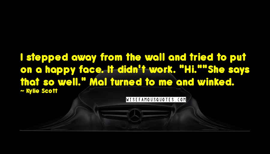 Kylie Scott Quotes: I stepped away from the wall and tried to put on a happy face. It didn't work. "Hi.""She says that so well." Mal turned to me and winked.