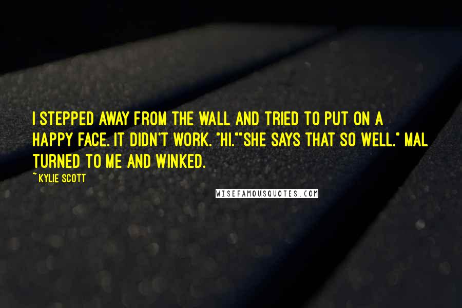 Kylie Scott Quotes: I stepped away from the wall and tried to put on a happy face. It didn't work. "Hi.""She says that so well." Mal turned to me and winked.