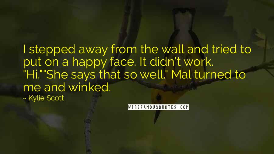 Kylie Scott Quotes: I stepped away from the wall and tried to put on a happy face. It didn't work. "Hi.""She says that so well." Mal turned to me and winked.