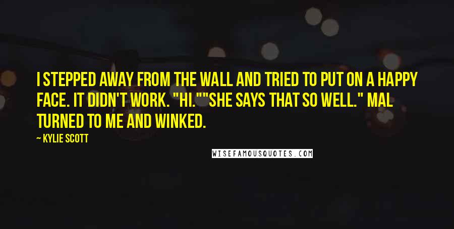 Kylie Scott Quotes: I stepped away from the wall and tried to put on a happy face. It didn't work. "Hi.""She says that so well." Mal turned to me and winked.