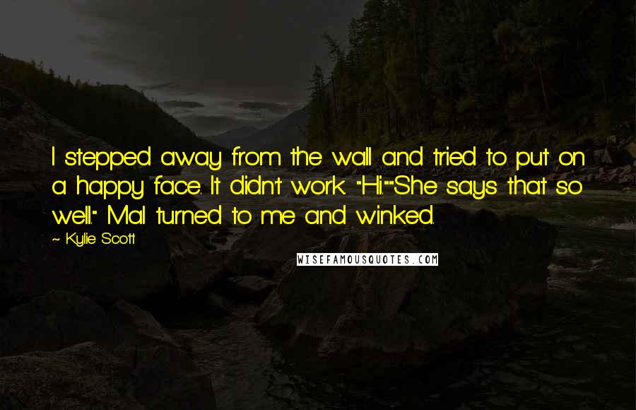 Kylie Scott Quotes: I stepped away from the wall and tried to put on a happy face. It didn't work. "Hi.""She says that so well." Mal turned to me and winked.