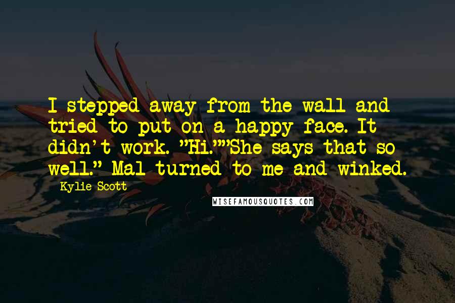 Kylie Scott Quotes: I stepped away from the wall and tried to put on a happy face. It didn't work. "Hi.""She says that so well." Mal turned to me and winked.