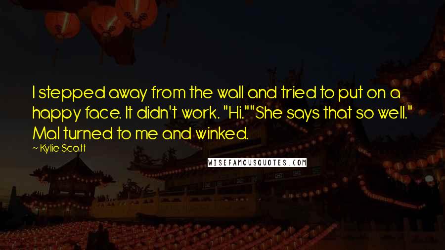 Kylie Scott Quotes: I stepped away from the wall and tried to put on a happy face. It didn't work. "Hi.""She says that so well." Mal turned to me and winked.