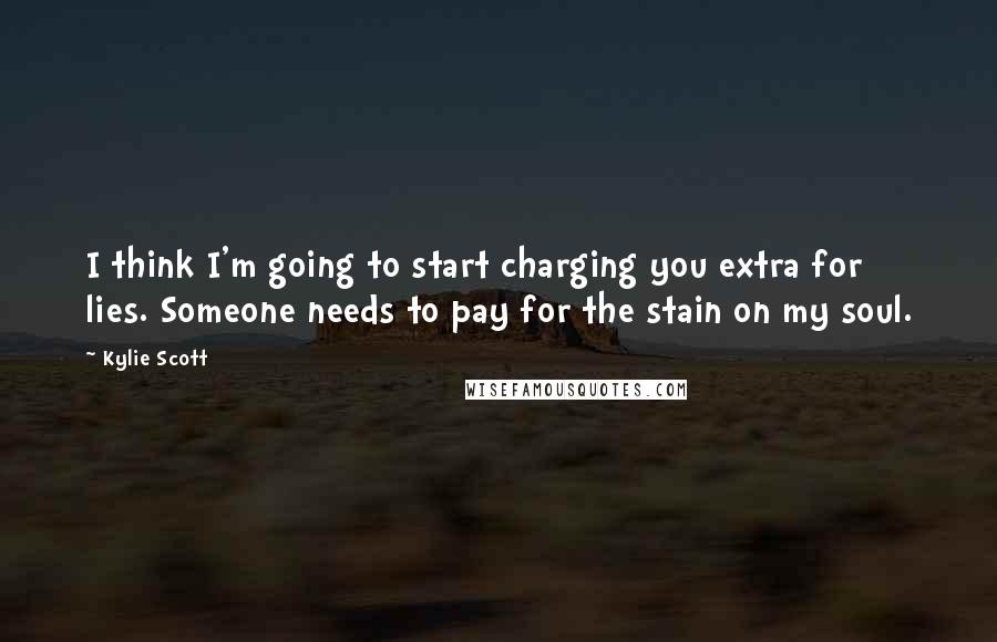 Kylie Scott Quotes: I think I'm going to start charging you extra for lies. Someone needs to pay for the stain on my soul.