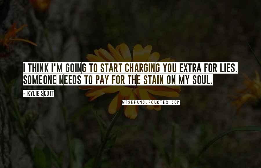 Kylie Scott Quotes: I think I'm going to start charging you extra for lies. Someone needs to pay for the stain on my soul.
