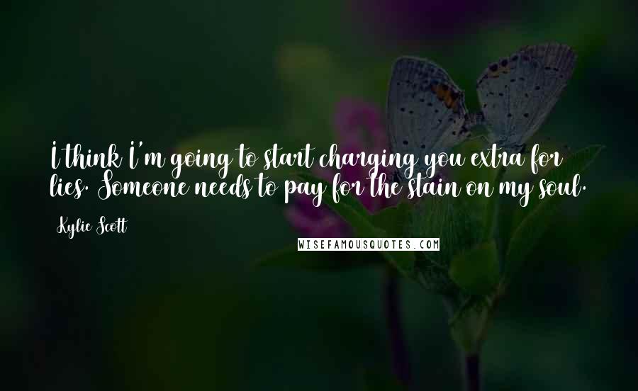 Kylie Scott Quotes: I think I'm going to start charging you extra for lies. Someone needs to pay for the stain on my soul.