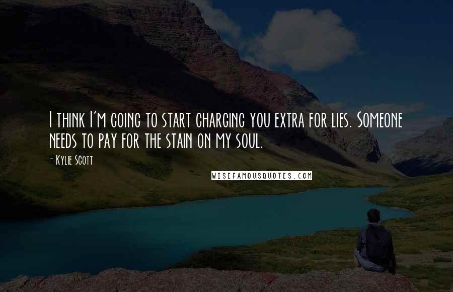 Kylie Scott Quotes: I think I'm going to start charging you extra for lies. Someone needs to pay for the stain on my soul.