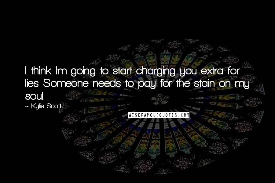 Kylie Scott Quotes: I think I'm going to start charging you extra for lies. Someone needs to pay for the stain on my soul.