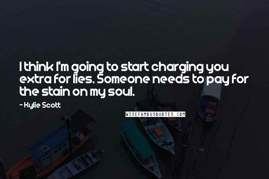 Kylie Scott Quotes: I think I'm going to start charging you extra for lies. Someone needs to pay for the stain on my soul.