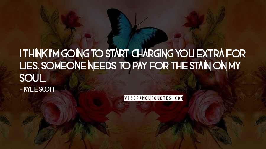 Kylie Scott Quotes: I think I'm going to start charging you extra for lies. Someone needs to pay for the stain on my soul.