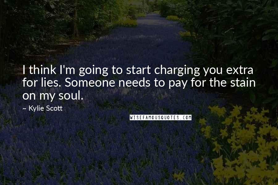 Kylie Scott Quotes: I think I'm going to start charging you extra for lies. Someone needs to pay for the stain on my soul.
