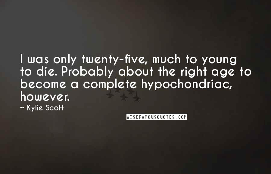 Kylie Scott Quotes: I was only twenty-five, much to young to die. Probably about the right age to become a complete hypochondriac, however.