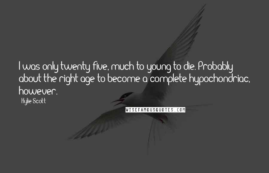 Kylie Scott Quotes: I was only twenty-five, much to young to die. Probably about the right age to become a complete hypochondriac, however.