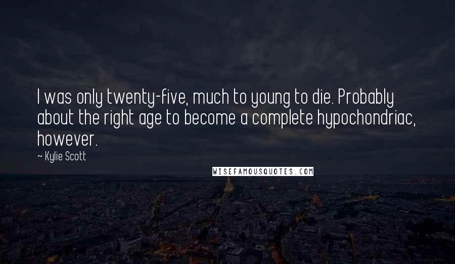 Kylie Scott Quotes: I was only twenty-five, much to young to die. Probably about the right age to become a complete hypochondriac, however.