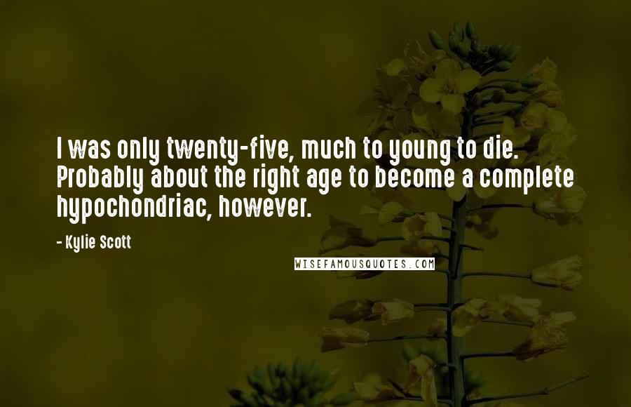 Kylie Scott Quotes: I was only twenty-five, much to young to die. Probably about the right age to become a complete hypochondriac, however.