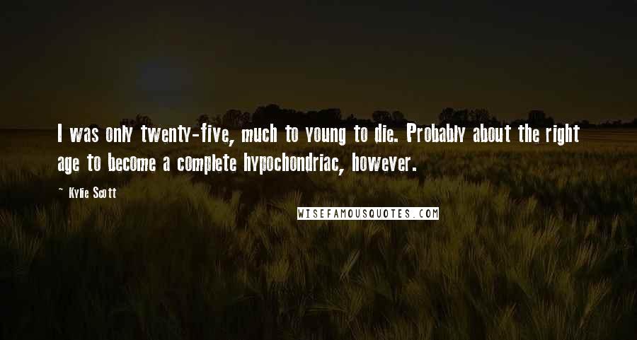 Kylie Scott Quotes: I was only twenty-five, much to young to die. Probably about the right age to become a complete hypochondriac, however.