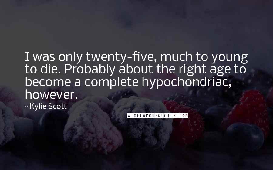 Kylie Scott Quotes: I was only twenty-five, much to young to die. Probably about the right age to become a complete hypochondriac, however.