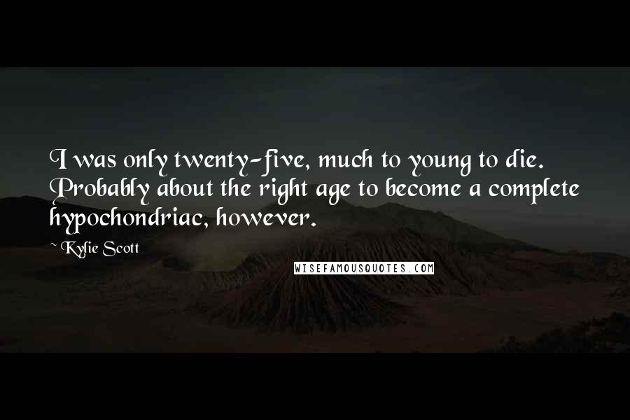 Kylie Scott Quotes: I was only twenty-five, much to young to die. Probably about the right age to become a complete hypochondriac, however.
