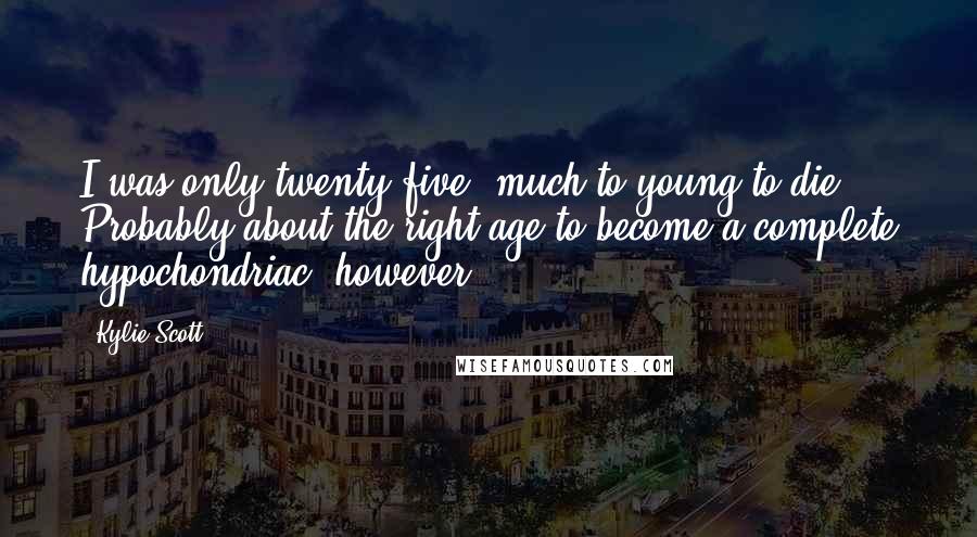 Kylie Scott Quotes: I was only twenty-five, much to young to die. Probably about the right age to become a complete hypochondriac, however.