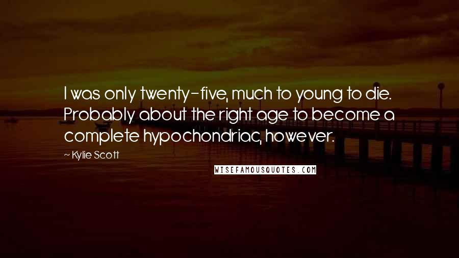 Kylie Scott Quotes: I was only twenty-five, much to young to die. Probably about the right age to become a complete hypochondriac, however.