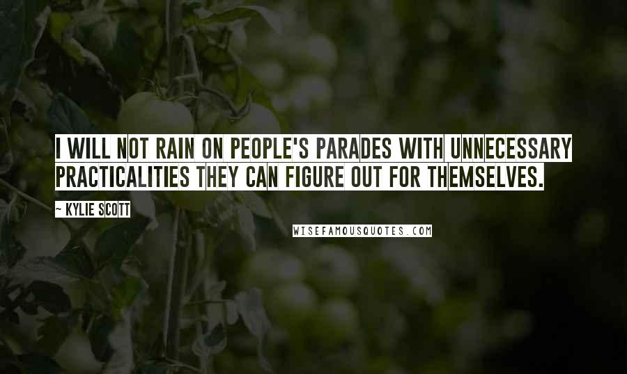 Kylie Scott Quotes: I will not rain on people's parades with unnecessary practicalities they can figure out for themselves.