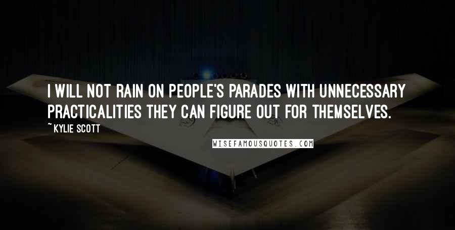 Kylie Scott Quotes: I will not rain on people's parades with unnecessary practicalities they can figure out for themselves.