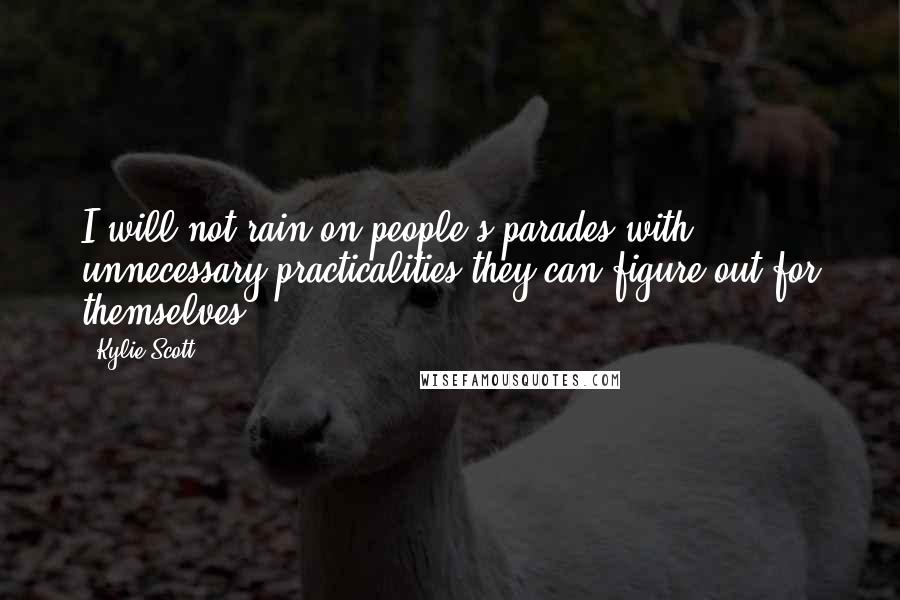 Kylie Scott Quotes: I will not rain on people's parades with unnecessary practicalities they can figure out for themselves.