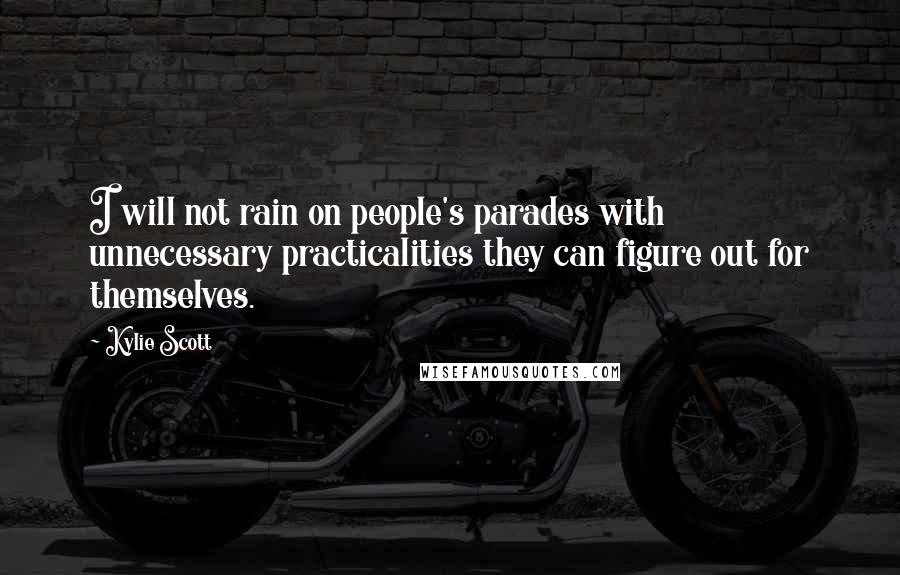 Kylie Scott Quotes: I will not rain on people's parades with unnecessary practicalities they can figure out for themselves.
