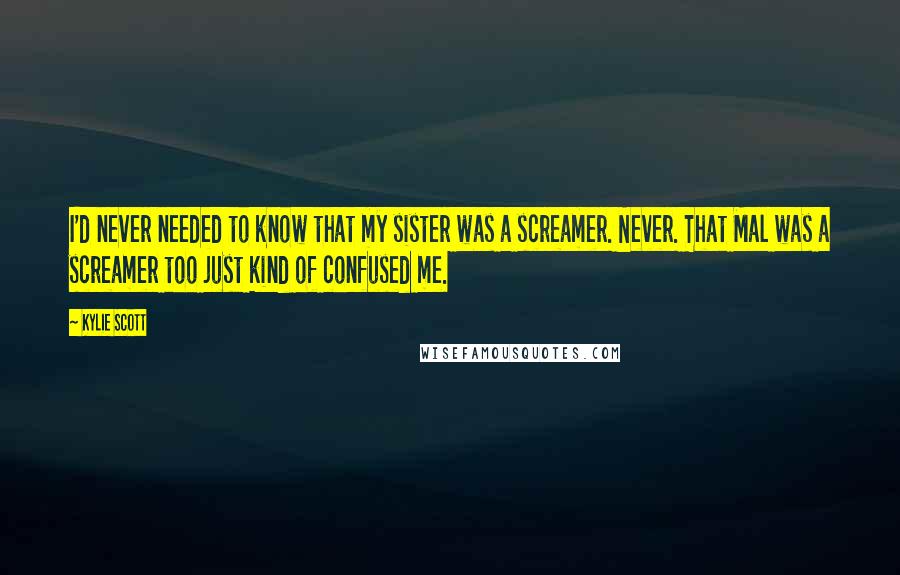 Kylie Scott Quotes: I'd never needed to know that my sister was a screamer. Never. That Mal was a screamer too just kind of confused me.