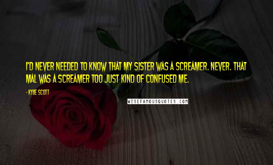 Kylie Scott Quotes: I'd never needed to know that my sister was a screamer. Never. That Mal was a screamer too just kind of confused me.