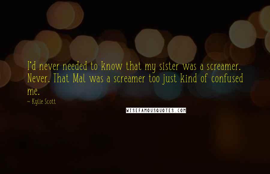 Kylie Scott Quotes: I'd never needed to know that my sister was a screamer. Never. That Mal was a screamer too just kind of confused me.