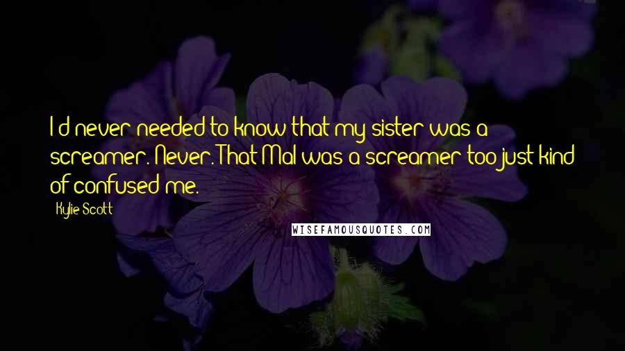 Kylie Scott Quotes: I'd never needed to know that my sister was a screamer. Never. That Mal was a screamer too just kind of confused me.