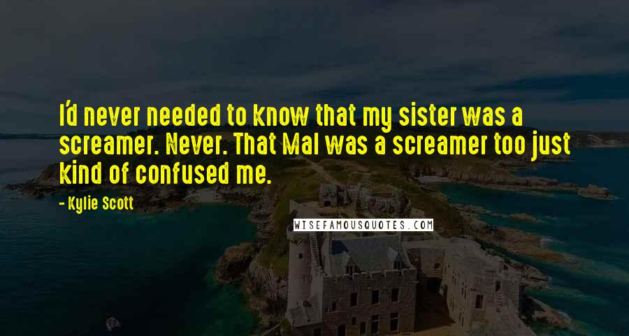 Kylie Scott Quotes: I'd never needed to know that my sister was a screamer. Never. That Mal was a screamer too just kind of confused me.