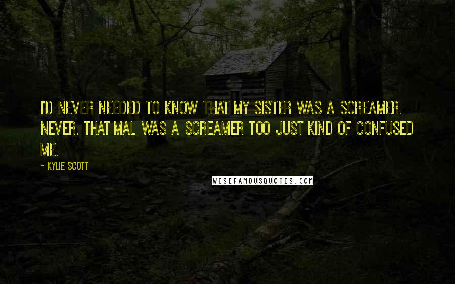 Kylie Scott Quotes: I'd never needed to know that my sister was a screamer. Never. That Mal was a screamer too just kind of confused me.