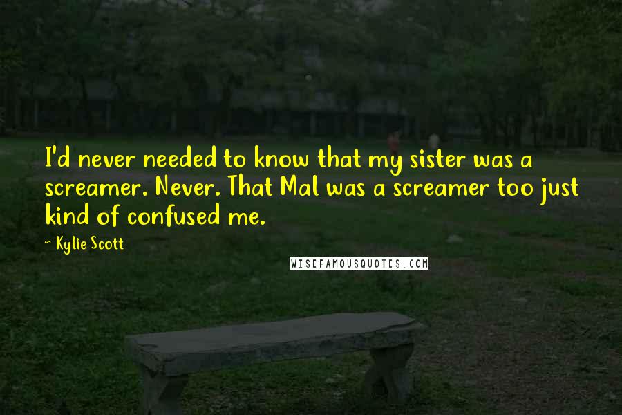 Kylie Scott Quotes: I'd never needed to know that my sister was a screamer. Never. That Mal was a screamer too just kind of confused me.