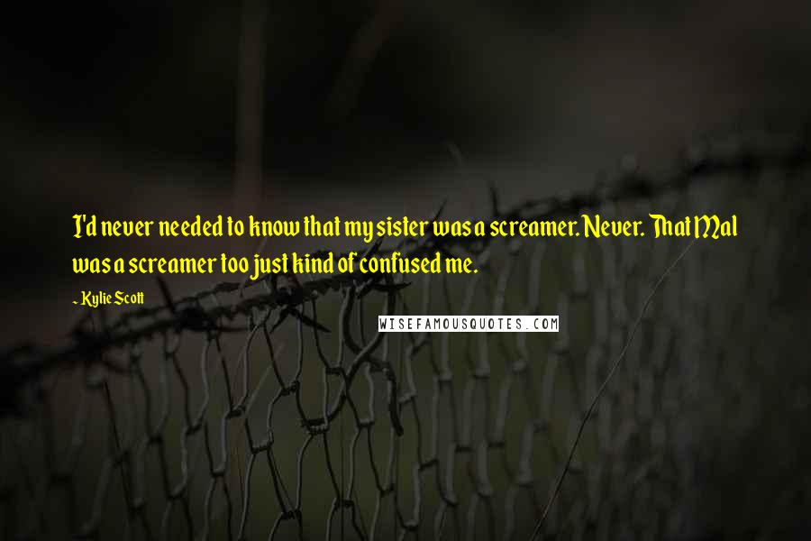 Kylie Scott Quotes: I'd never needed to know that my sister was a screamer. Never. That Mal was a screamer too just kind of confused me.